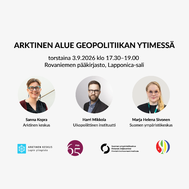 tapahtuman mainos. Kuvassa tapahtumaotsikko (Arktinen alue geopolitiikan ytimessä), tapahtuman aika ja paikka. Lisäksi puhujien (Sanna Kopra, Harri Mikkola, Marja Helena Sivonen) ja järjestäjien logot (Lapin yliopisto Arktinen keskus, UPI, Suomen ympäristökeskus, Saamelainen ilmastoneuvosto)